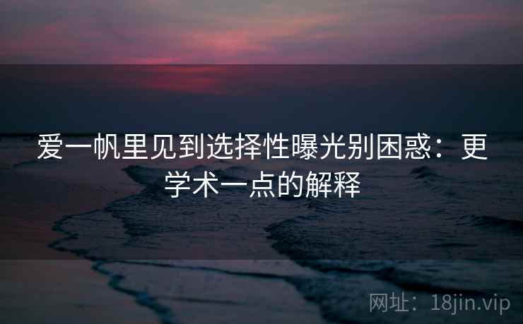 爱一帆里见到选择性曝光别困惑：更学术一点的解释