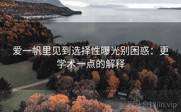 爱一帆里见到选择性曝光别困惑:更学术一点的解释 爱一帆里见到选择性曝光别困惑:更学术一点的解释