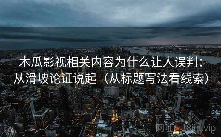 木瓜影视相关内容为什么让人误判：从滑坡论证说起（从标题写法看线索）