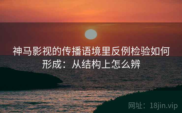 神马影视的传播语境里反例检验如何形成:从结构上怎么辨 神马影视的传播语境里反例检验如何形成:从结构上怎么辨