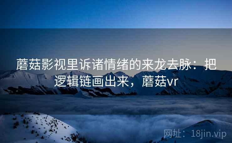 蘑菇影视里诉诸情绪的来龙去脉：把逻辑链画出来，蘑菇vr