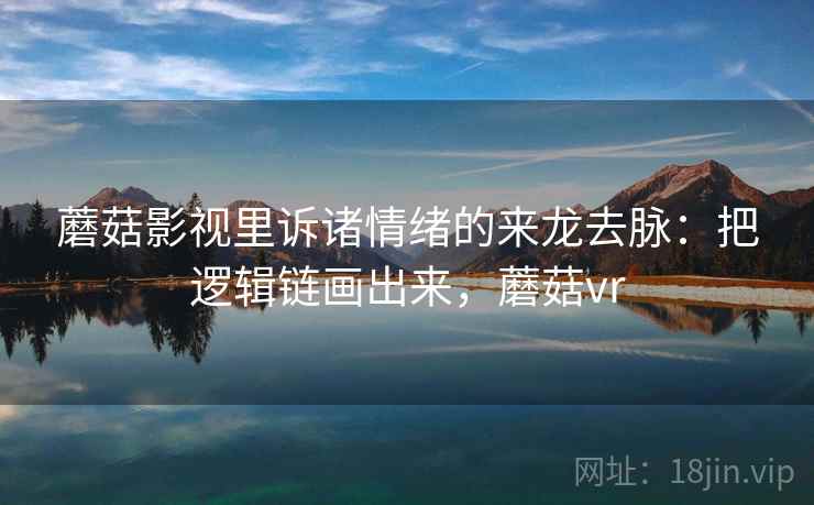蘑菇影视里诉诸情绪的来龙去脉：把逻辑链画出来，蘑菇vr