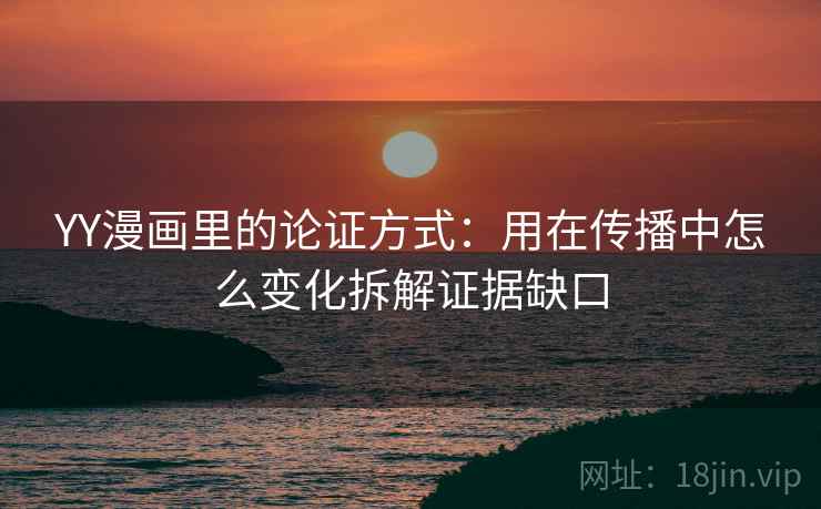 YY漫画里的论证方式:用在传播中怎么变化拆解证据缺口 YY漫画里的论证方式:用在传播中怎么变化拆解证据缺口