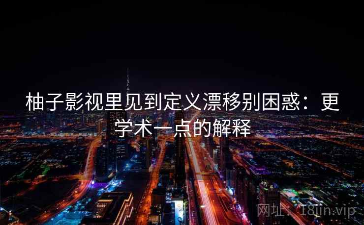 柚子影视里见到定义漂移别困惑：更学术一点的解释