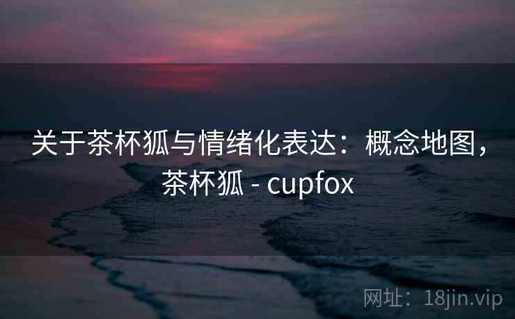 关于茶杯狐与情绪化表达：概念地图，茶杯狐 - cupfox
