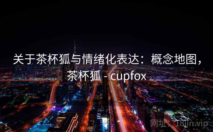 关于茶杯狐与情绪化表达:概念地图,茶杯狐 - cupfox 关于茶杯狐与情绪化表达:概念地图,茶杯狐 - cupfox