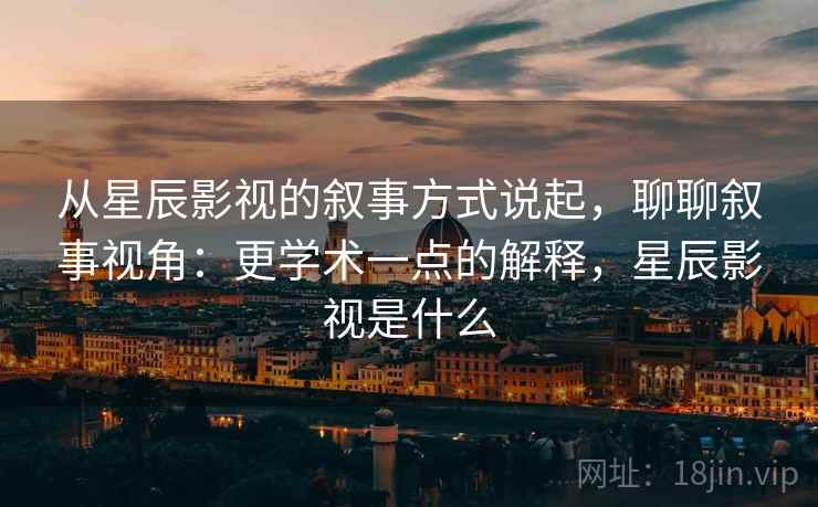从星辰影视的叙事方式说起,聊聊叙事视角:更学术一点的解释,星辰影视是什么 从星辰影视的叙事方式说起,聊聊叙事视角:更学术一点的解释,星辰影视是什么
