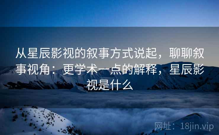 从星辰影视的叙事方式说起，聊聊叙事视角：更学术一点的解释，星辰影视是什么