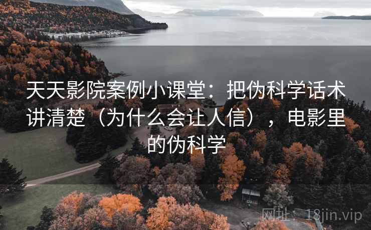 天天影院案例小课堂:把伪科学话术讲清楚(为什么会让人信),电影里的伪科学 天天影院案例小课堂:把伪科学话术讲清楚(为什么会让人信),电影里的伪科学