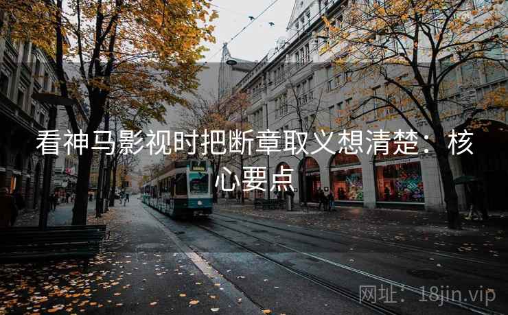 看神马影视时把断章取义想清楚：核心要点
