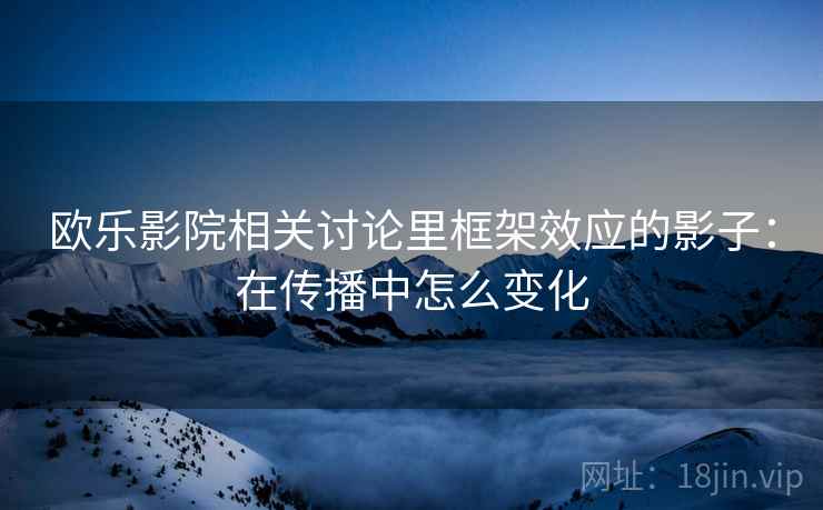 欧乐影院相关讨论里框架效应的影子：在传播中怎么变化