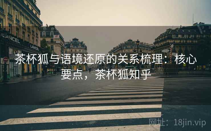 茶杯狐与语境还原的关系梳理：核心要点，茶杯狐知乎