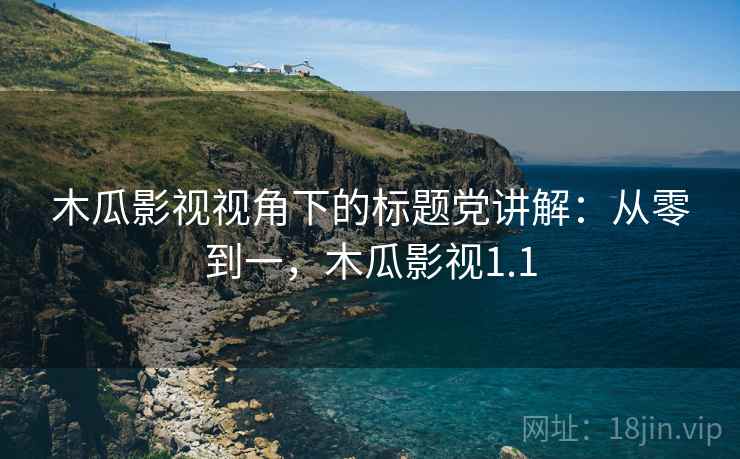 木瓜影视视角下的标题党讲解：从零到一，木瓜影视1.1