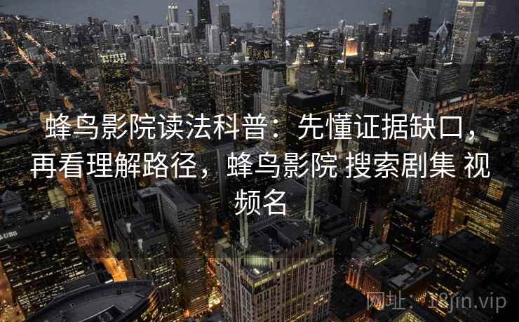 蜂鸟影院读法科普：先懂证据缺口，再看理解路径，蜂鸟影院 搜索剧集 视频名