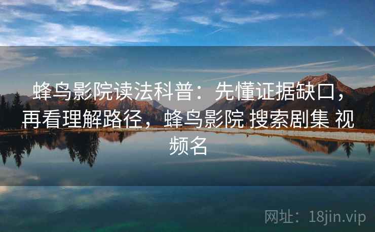 蜂鸟影院读法科普：先懂证据缺口，再看理解路径，蜂鸟影院 搜索剧集 视频名