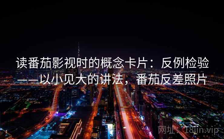 读番茄影视时的概念卡片：反例检验——以小见大的讲法，番茄反差照片
