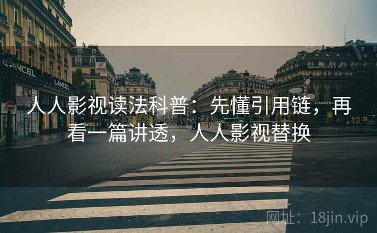 人人影视读法科普：先懂引用链，再看一篇讲透，人人影视替换