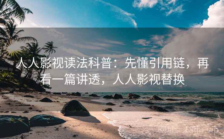 人人影视读法科普：先懂引用链，再看一篇讲透，人人影视替换