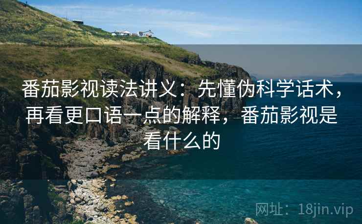 番茄影视读法讲义：先懂伪科学话术，再看更口语一点的解释，番茄影视是看什么的
