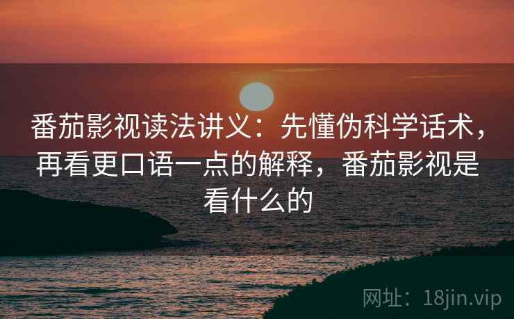 番茄影视读法讲义：先懂伪科学话术，再看更口语一点的解释，番茄影视是看什么的
