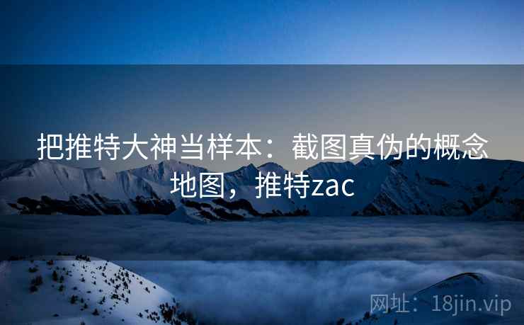 把推特大神当样本：截图真伪的概念地图，推特zac