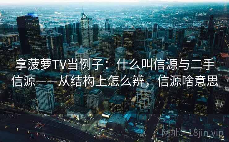 拿菠萝TV当例子:什么叫信源与二手信源——从结构上怎么辨,信源啥意思 拿菠萝TV当例子:什么叫信源与二手信源——从结构上怎么辨,信源啥意思