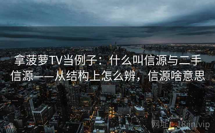 拿菠萝TV当例子:什么叫信源与二手信源——从结构上怎么辨,信源啥意思 拿菠萝TV当例子:什么叫信源与二手信源——从结构上怎么辨,信源啥意思