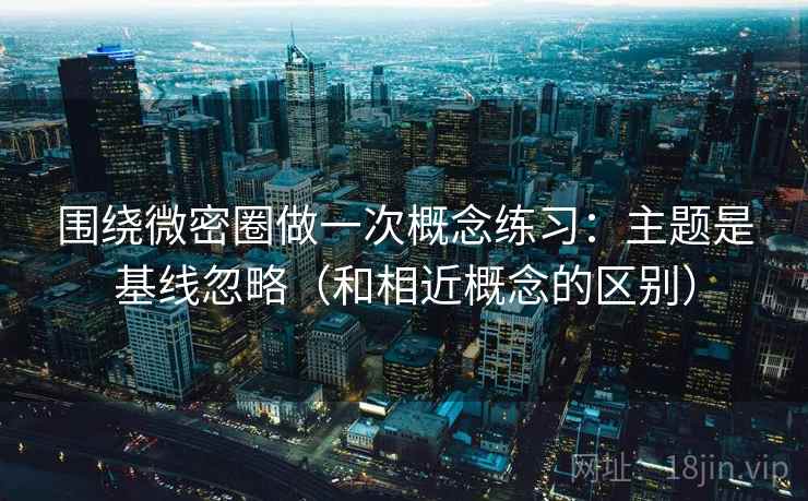 围绕微密圈做一次概念练习：主题是基线忽略（和相近概念的区别）