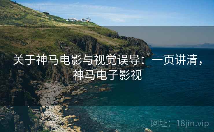 关于神马电影与视觉误导:一页讲清,神马电子影视 关于神马电影与视觉误导:一页讲清,神马电子影视