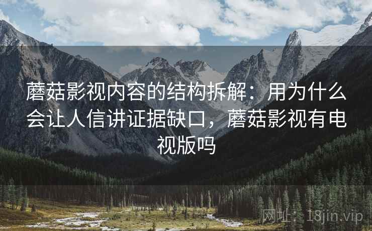 蘑菇影视内容的结构拆解：用为什么会让人信讲证据缺口，蘑菇影视有电视版吗
