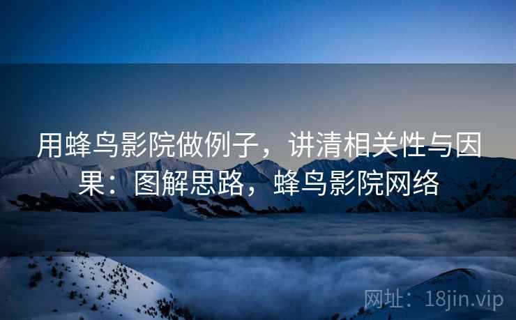 用蜂鸟影院做例子，讲清相关性与因果：图解思路，蜂鸟影院网络