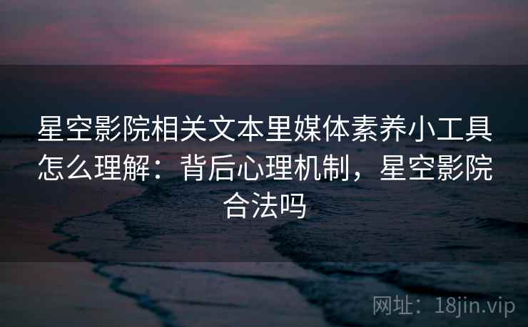 星空影院相关文本里媒体素养小工具怎么理解:背后心理机制,星空影院合法吗 星空影院相关文本里媒体素养小工具怎么理解:背后心理机制,星空影院合法吗