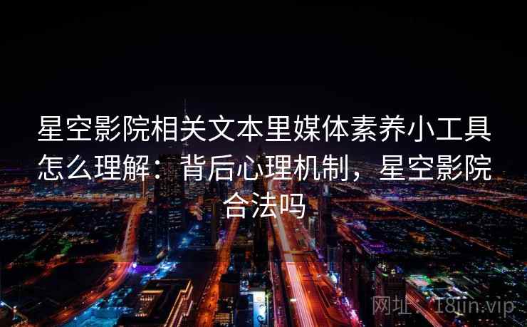 星空影院相关文本里媒体素养小工具怎么理解：背后心理机制，星空影院合法吗