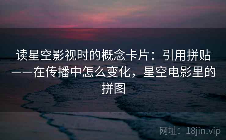 读星空影视时的概念卡片：引用拼贴——在传播中怎么变化，星空电影里的拼图