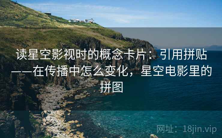 读星空影视时的概念卡片:引用拼贴——在传播中怎么变化,星空电影里的拼图 读星空影视时的概念卡片:引用拼贴——在传播中怎么变化,星空电影里的拼图