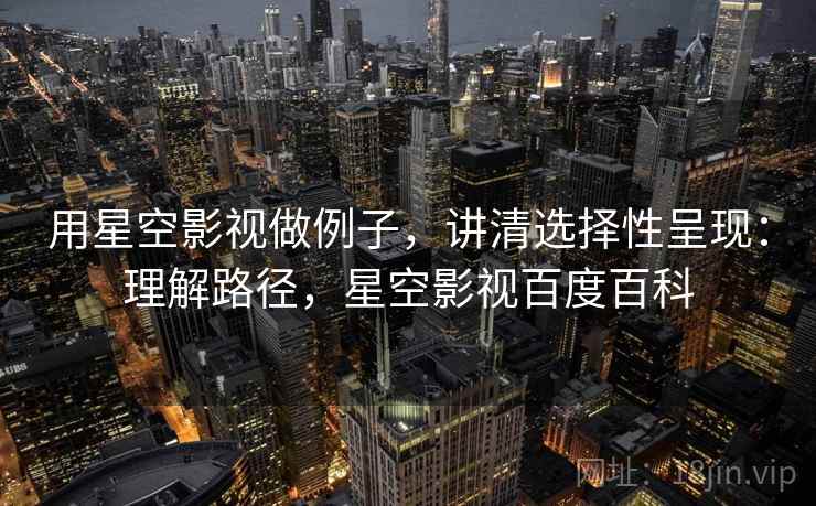用星空影视做例子,讲清选择性呈现:理解路径,星空影视百度百科 用星空影视做例子,讲清选择性呈现:理解路径,星空影视百度百科
