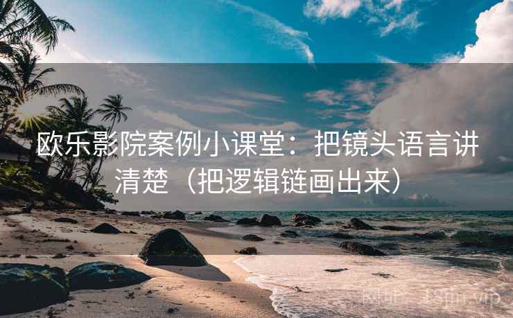 欧乐影院案例小课堂:把镜头语言讲清楚(把逻辑链画出来) 欧乐影院案例小课堂:把镜头语言讲清楚(把逻辑链画出来)