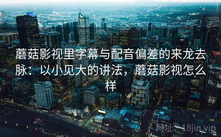 蘑菇影视里字幕与配音偏差的来龙去脉：以小见大的讲法，蘑菇影视怎么样