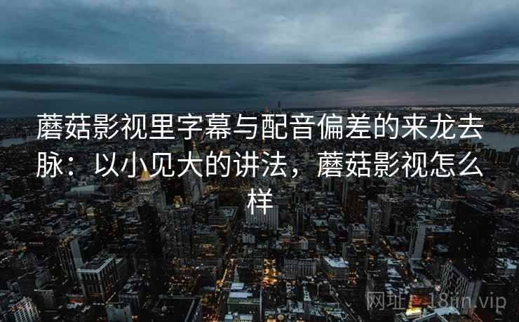 蘑菇影视里字幕与配音偏差的来龙去脉:以小见大的讲法,蘑菇影视怎么样 蘑菇影视里字幕与配音偏差的来龙去脉:以小见大的讲法,蘑菇影视怎么样