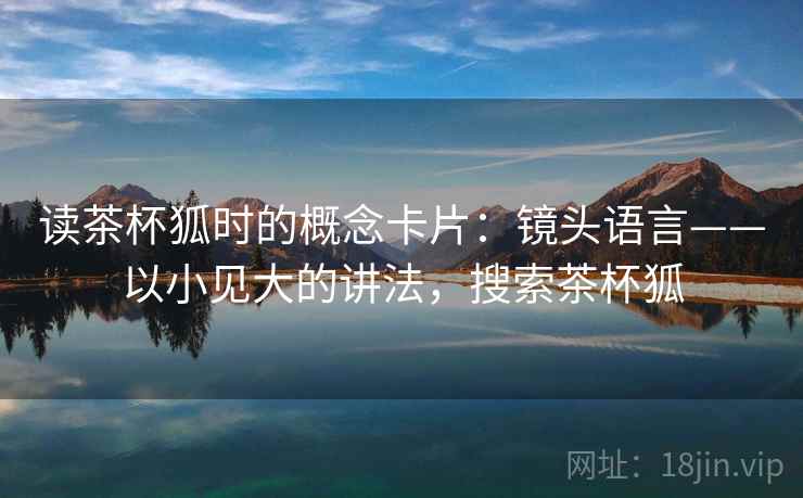 读茶杯狐时的概念卡片:镜头语言——以小见大的讲法,搜索茶杯狐 读茶杯狐时的概念卡片:镜头语言——以小见大的讲法,搜索茶杯狐