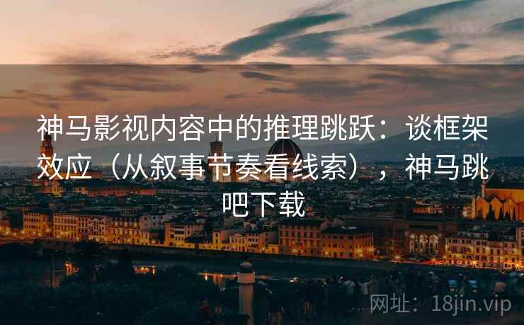 神马影视内容中的推理跳跃：谈框架效应（从叙事节奏看线索），神马跳吧下载