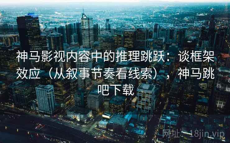 神马影视内容中的推理跳跃:谈框架效应(从叙事节奏看线索),神马跳吧下载 神马影视内容中的推理跳跃:谈框架效应(从叙事节奏看线索),神马跳吧下载