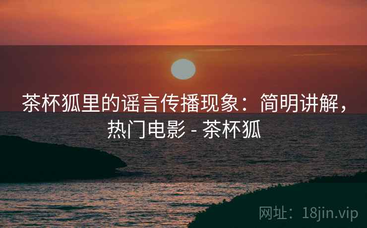 茶杯狐里的谣言传播现象:简明讲解,热门电影 - 茶杯狐 茶杯狐里的谣言传播现象:简明讲解,热门电影 - 茶杯狐