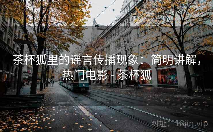 茶杯狐里的谣言传播现象：简明讲解，热门电影 - 茶杯狐