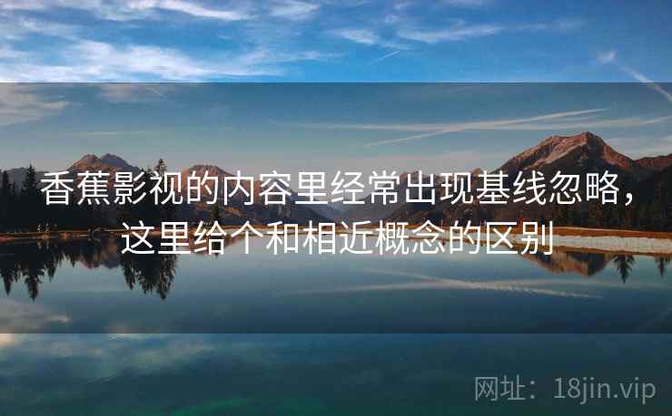 香蕉影视的内容里经常出现基线忽略，这里给个和相近概念的区别
