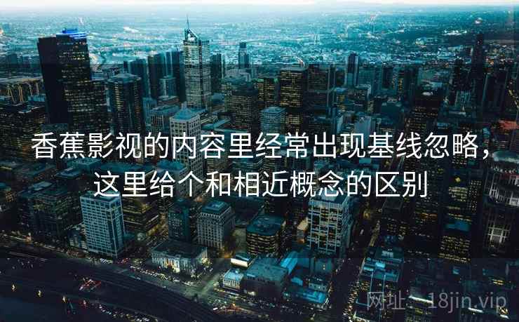 香蕉影视的内容里经常出现基线忽略，这里给个和相近概念的区别