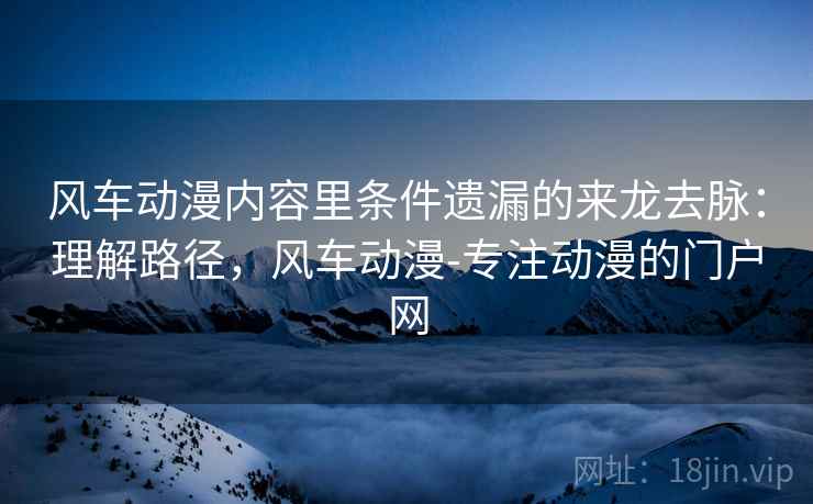 风车动漫内容里条件遗漏的来龙去脉：理解路径，风车动漫-专注动漫的门户网