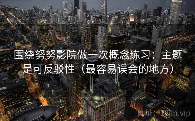 围绕努努影院做一次概念练习：主题是可反驳性（最容易误会的地方）