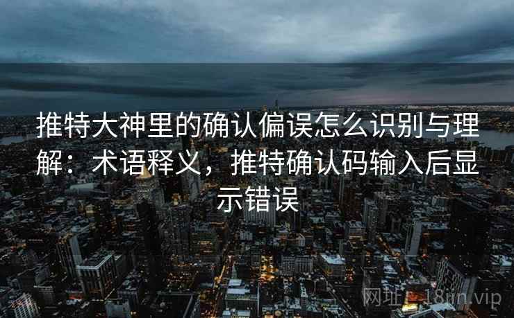 推特大神里的确认偏误怎么识别与理解:术语释义,推特确认码输入后显示错误 推特大神里的确认偏误怎么识别与理解:术语释义,推特确认码输入后显示错误