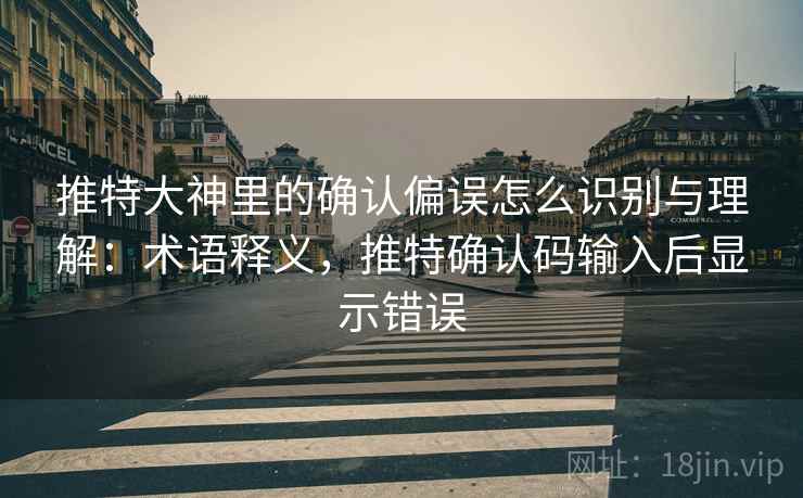 推特大神里的确认偏误怎么识别与理解：术语释义，推特确认码输入后显示错误